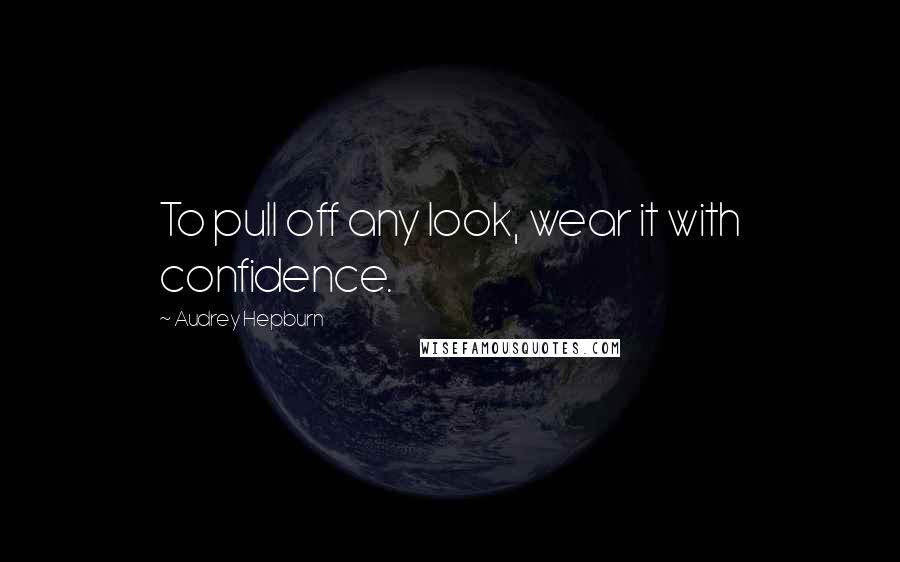 Audrey Hepburn Quotes: To pull off any look, wear it with confidence.