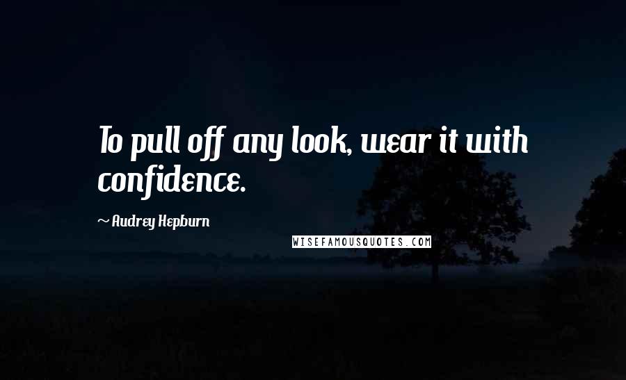 Audrey Hepburn Quotes: To pull off any look, wear it with confidence.