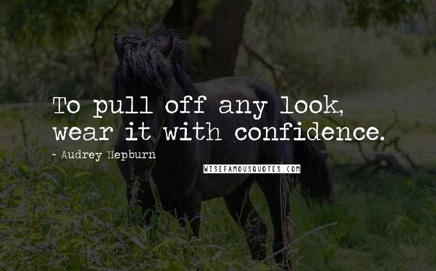 Audrey Hepburn Quotes: To pull off any look, wear it with confidence.
