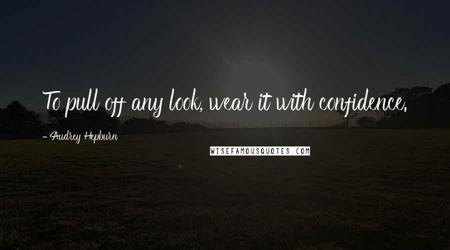 Audrey Hepburn Quotes: To pull off any look, wear it with confidence.