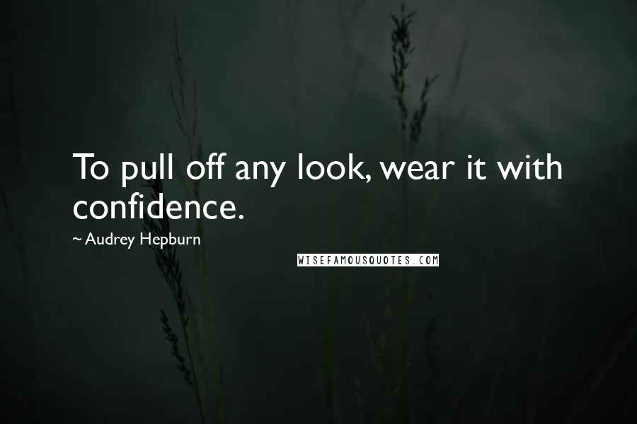 Audrey Hepburn Quotes: To pull off any look, wear it with confidence.
