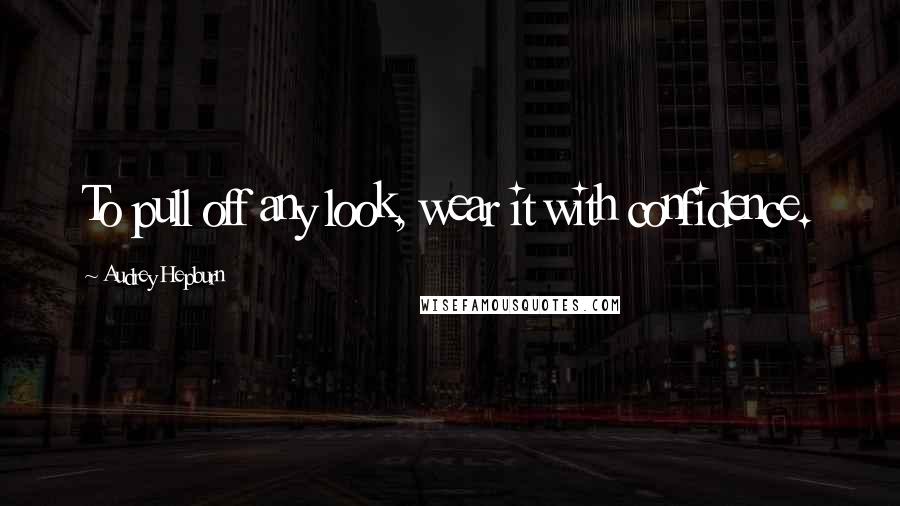 Audrey Hepburn Quotes: To pull off any look, wear it with confidence.
