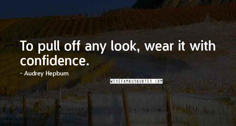 Audrey Hepburn Quotes: To pull off any look, wear it with confidence.