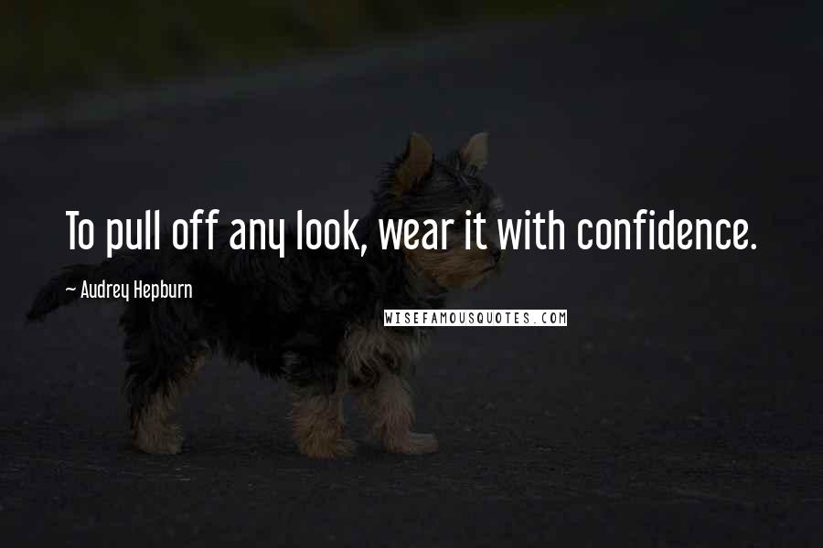 Audrey Hepburn Quotes: To pull off any look, wear it with confidence.