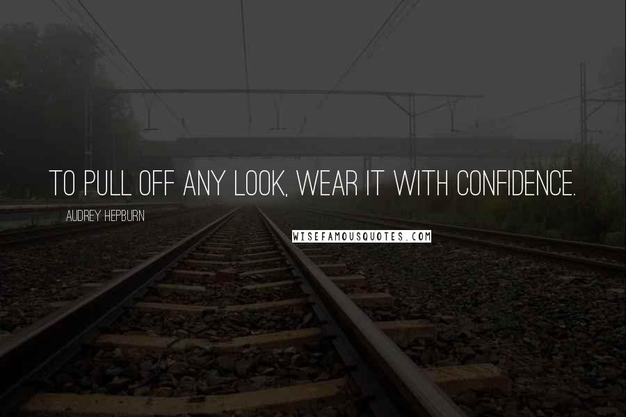 Audrey Hepburn Quotes: To pull off any look, wear it with confidence.