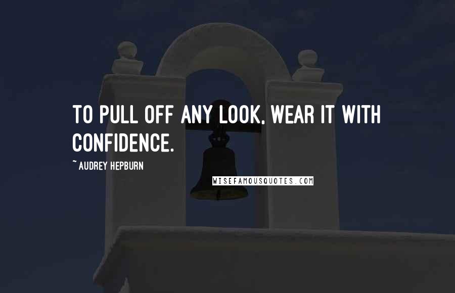 Audrey Hepburn Quotes: To pull off any look, wear it with confidence.