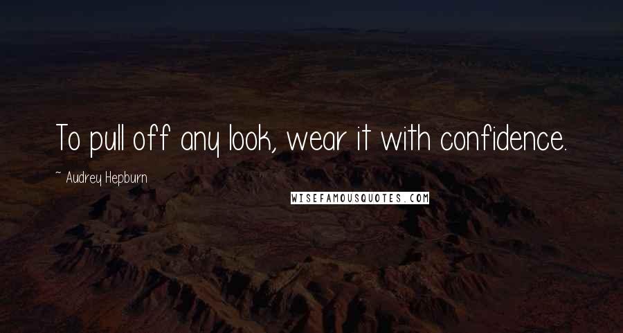Audrey Hepburn Quotes: To pull off any look, wear it with confidence.