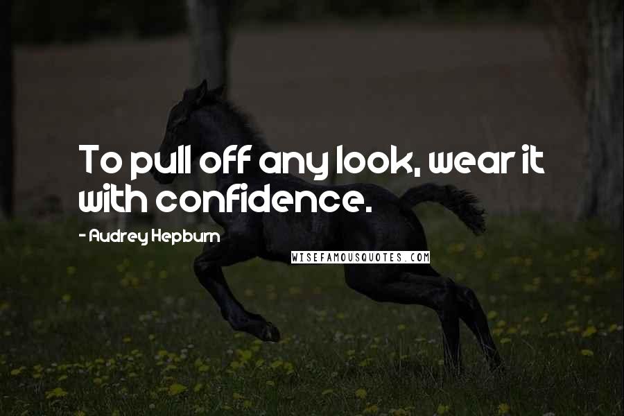 Audrey Hepburn Quotes: To pull off any look, wear it with confidence.