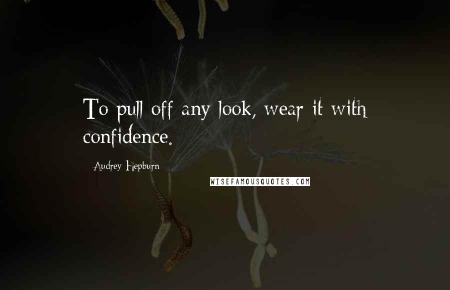 Audrey Hepburn Quotes: To pull off any look, wear it with confidence.