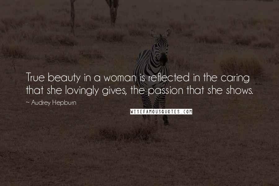 Audrey Hepburn Quotes: True beauty in a woman is reflected in the caring that she lovingly gives, the passion that she shows.