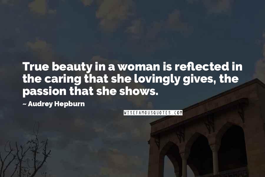 Audrey Hepburn Quotes: True beauty in a woman is reflected in the caring that she lovingly gives, the passion that she shows.