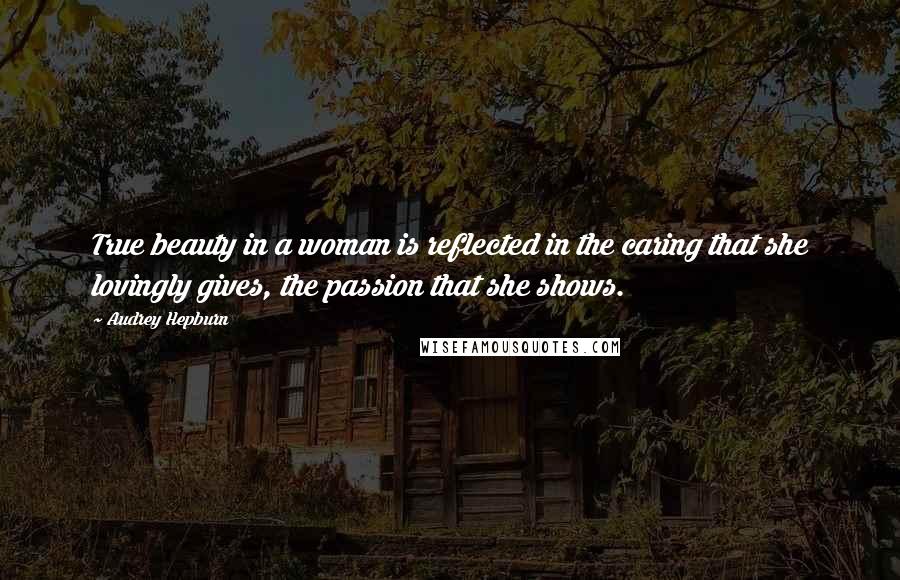 Audrey Hepburn Quotes: True beauty in a woman is reflected in the caring that she lovingly gives, the passion that she shows.