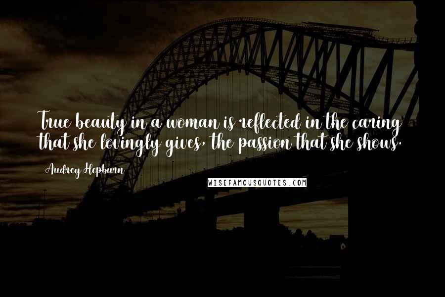 Audrey Hepburn Quotes: True beauty in a woman is reflected in the caring that she lovingly gives, the passion that she shows.