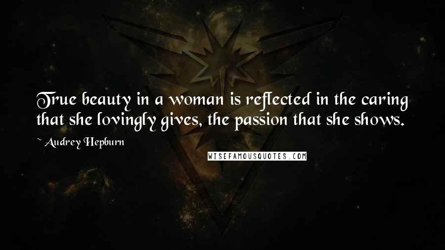 Audrey Hepburn Quotes: True beauty in a woman is reflected in the caring that she lovingly gives, the passion that she shows.