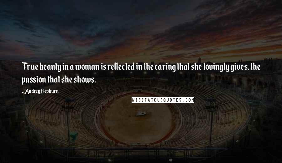 Audrey Hepburn Quotes: True beauty in a woman is reflected in the caring that she lovingly gives, the passion that she shows.