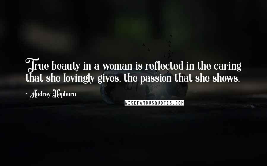 Audrey Hepburn Quotes: True beauty in a woman is reflected in the caring that she lovingly gives, the passion that she shows.