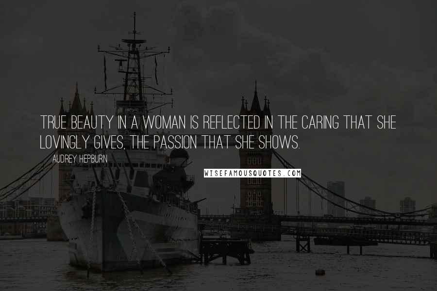 Audrey Hepburn Quotes: True beauty in a woman is reflected in the caring that she lovingly gives, the passion that she shows.