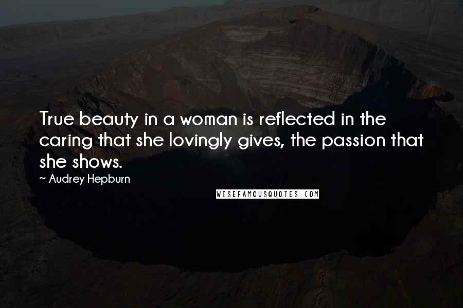 Audrey Hepburn Quotes: True beauty in a woman is reflected in the caring that she lovingly gives, the passion that she shows.
