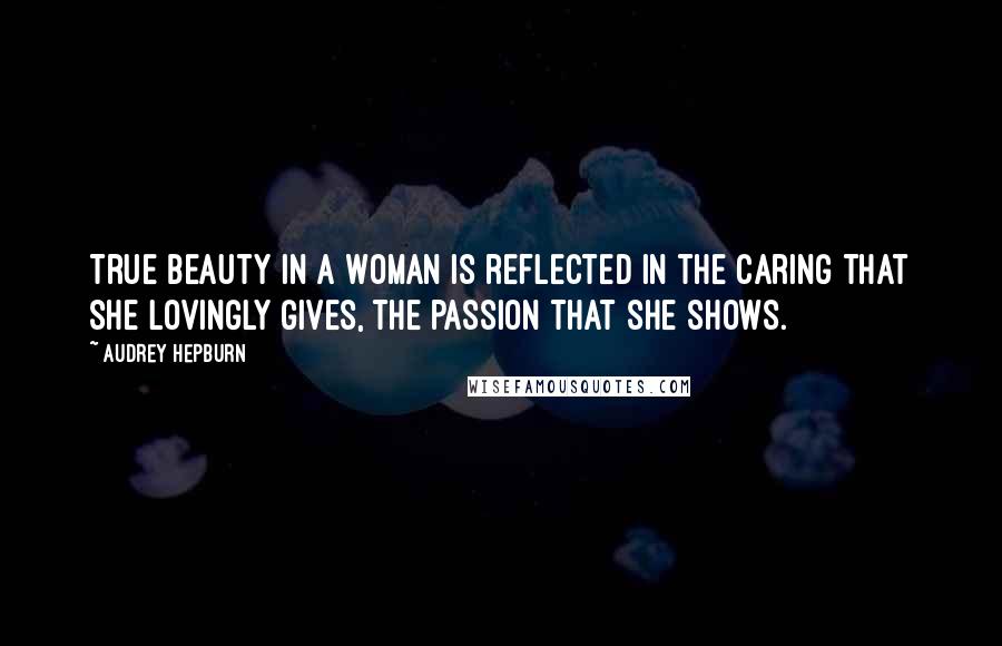 Audrey Hepburn Quotes: True beauty in a woman is reflected in the caring that she lovingly gives, the passion that she shows.