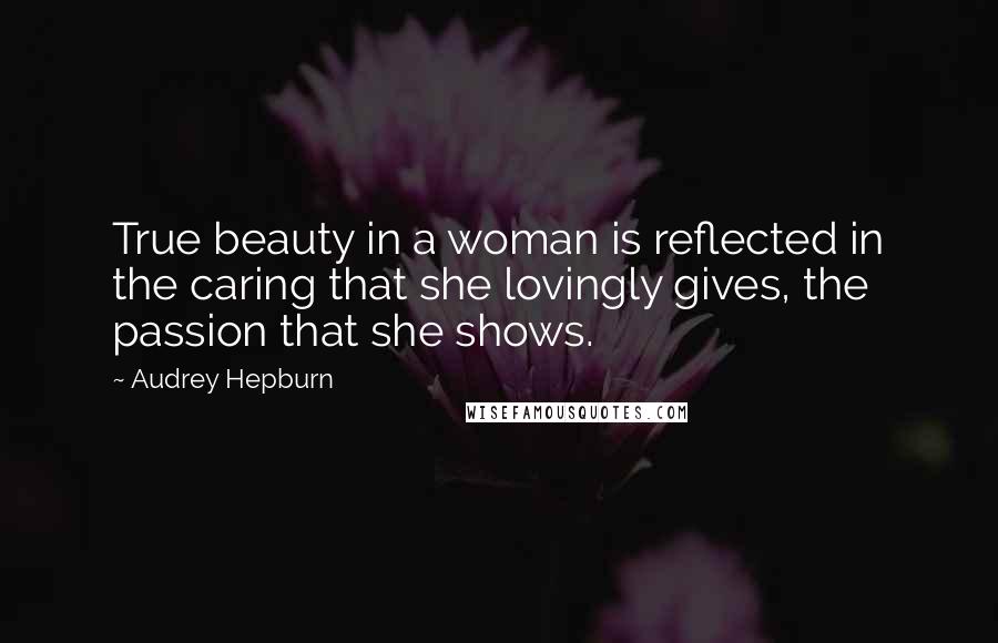 Audrey Hepburn Quotes: True beauty in a woman is reflected in the caring that she lovingly gives, the passion that she shows.