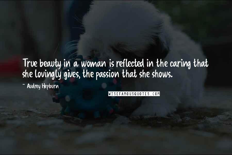 Audrey Hepburn Quotes: True beauty in a woman is reflected in the caring that she lovingly gives, the passion that she shows.