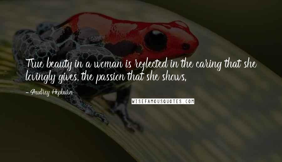 Audrey Hepburn Quotes: True beauty in a woman is reflected in the caring that she lovingly gives, the passion that she shows.