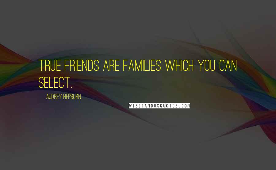 Audrey Hepburn Quotes: True friends are families which you can select.