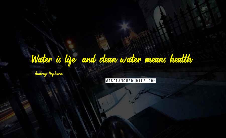 Audrey Hepburn Quotes: Water is life, and clean water means health.