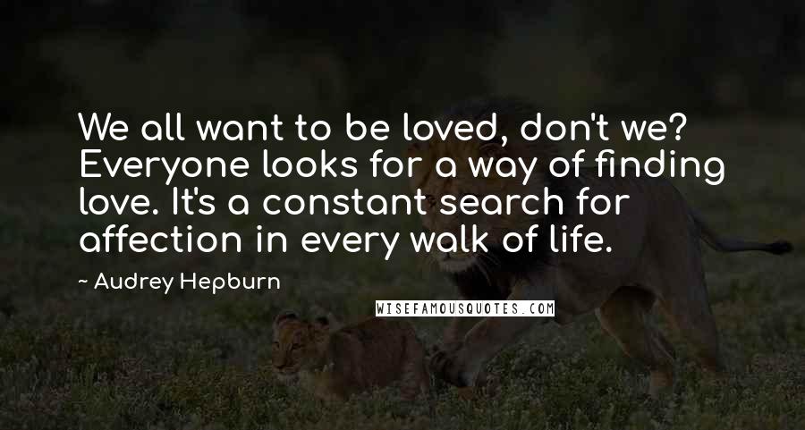 Audrey Hepburn Quotes: We all want to be loved, don't we? Everyone looks for a way of finding love. It's a constant search for affection in every walk of life.