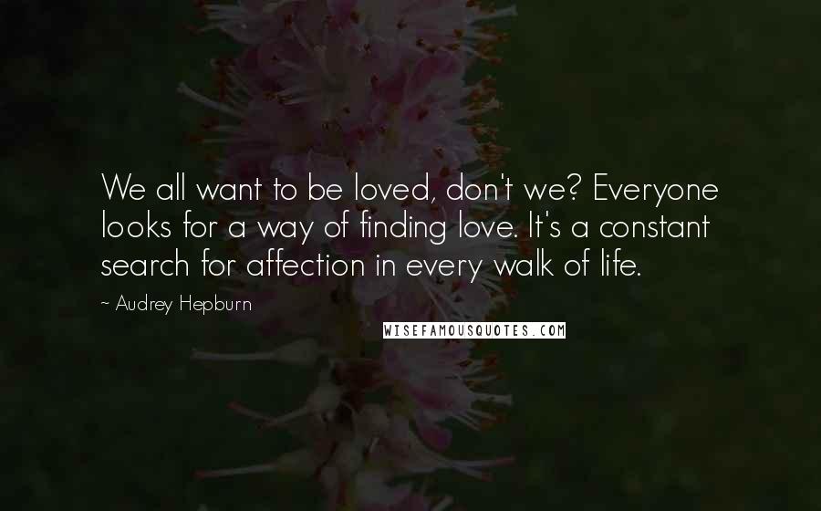 Audrey Hepburn Quotes: We all want to be loved, don't we? Everyone looks for a way of finding love. It's a constant search for affection in every walk of life.