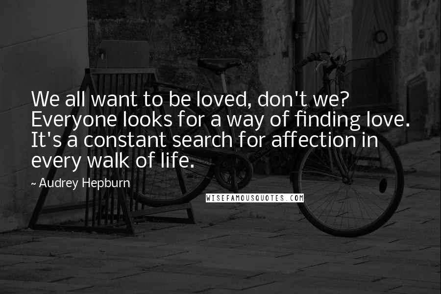 Audrey Hepburn Quotes: We all want to be loved, don't we? Everyone looks for a way of finding love. It's a constant search for affection in every walk of life.