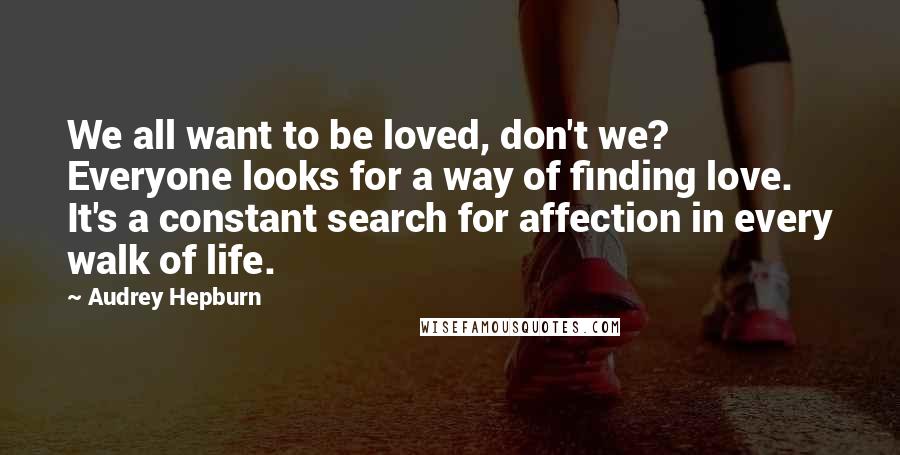 Audrey Hepburn Quotes: We all want to be loved, don't we? Everyone looks for a way of finding love. It's a constant search for affection in every walk of life.