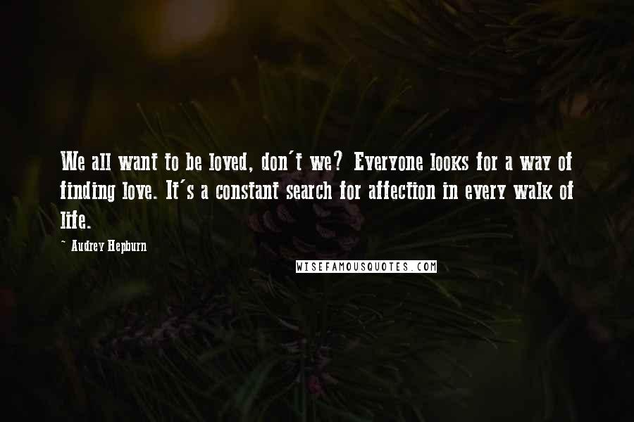 Audrey Hepburn Quotes: We all want to be loved, don't we? Everyone looks for a way of finding love. It's a constant search for affection in every walk of life.