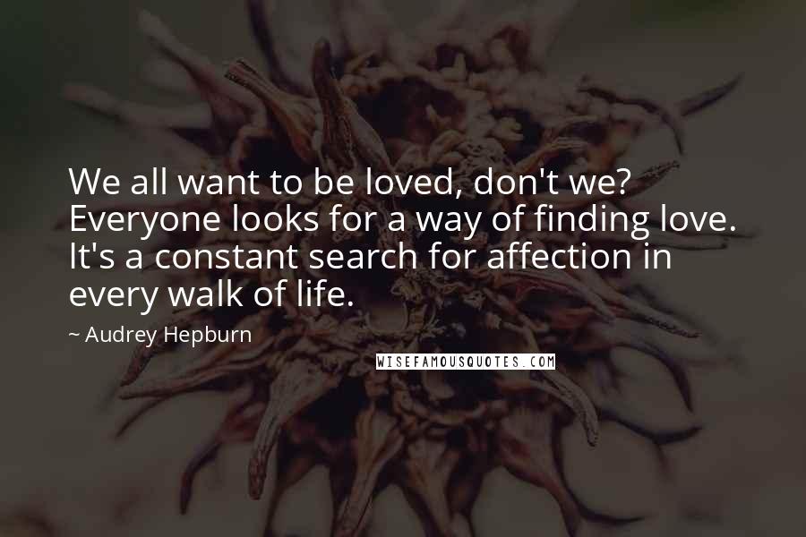 Audrey Hepburn Quotes: We all want to be loved, don't we? Everyone looks for a way of finding love. It's a constant search for affection in every walk of life.