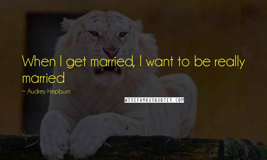 Audrey Hepburn Quotes: When I get married, I want to be really married