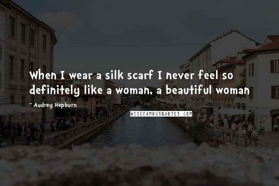Audrey Hepburn Quotes: When I wear a silk scarf I never feel so definitely like a woman, a beautiful woman