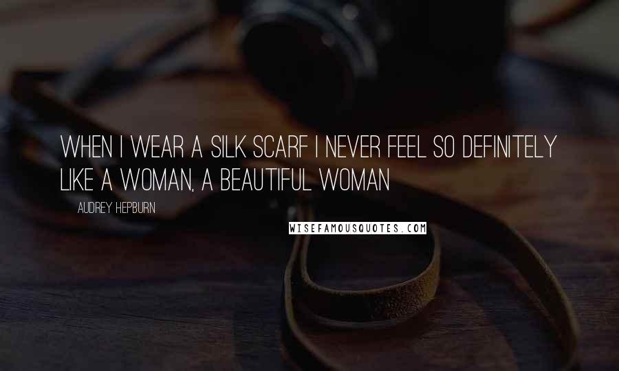 Audrey Hepburn Quotes: When I wear a silk scarf I never feel so definitely like a woman, a beautiful woman