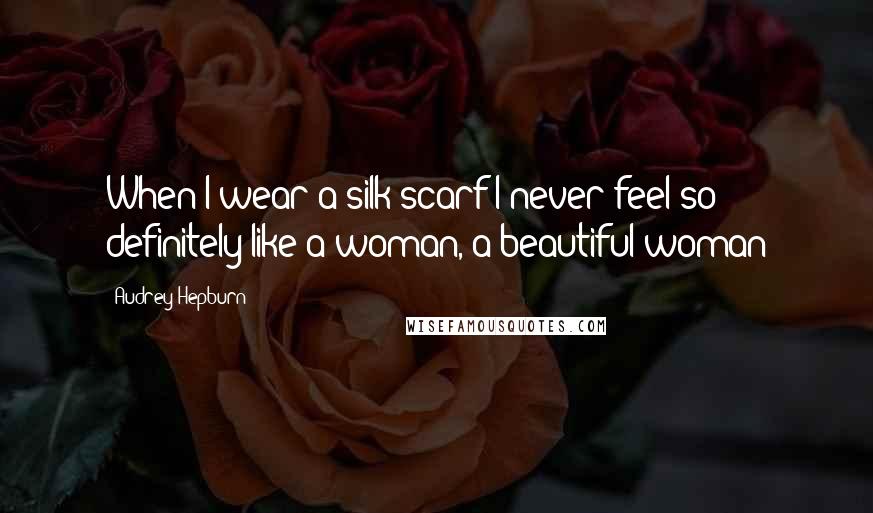 Audrey Hepburn Quotes: When I wear a silk scarf I never feel so definitely like a woman, a beautiful woman