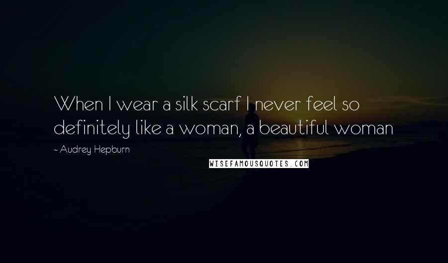 Audrey Hepburn Quotes: When I wear a silk scarf I never feel so definitely like a woman, a beautiful woman