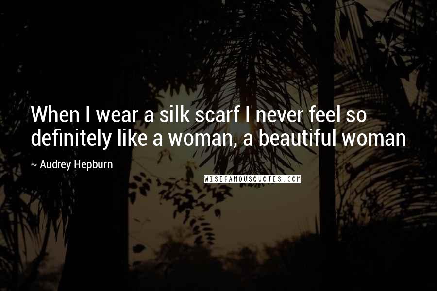 Audrey Hepburn Quotes: When I wear a silk scarf I never feel so definitely like a woman, a beautiful woman