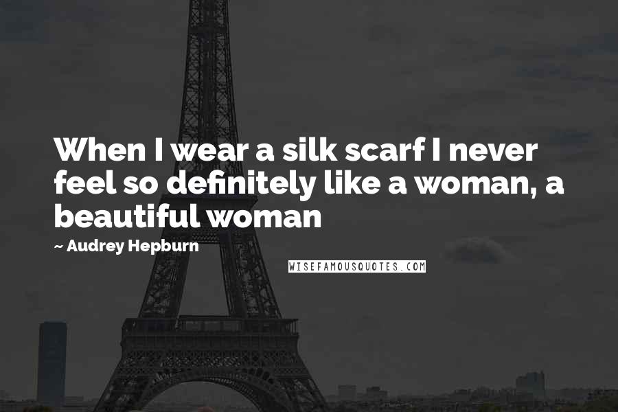 Audrey Hepburn Quotes: When I wear a silk scarf I never feel so definitely like a woman, a beautiful woman