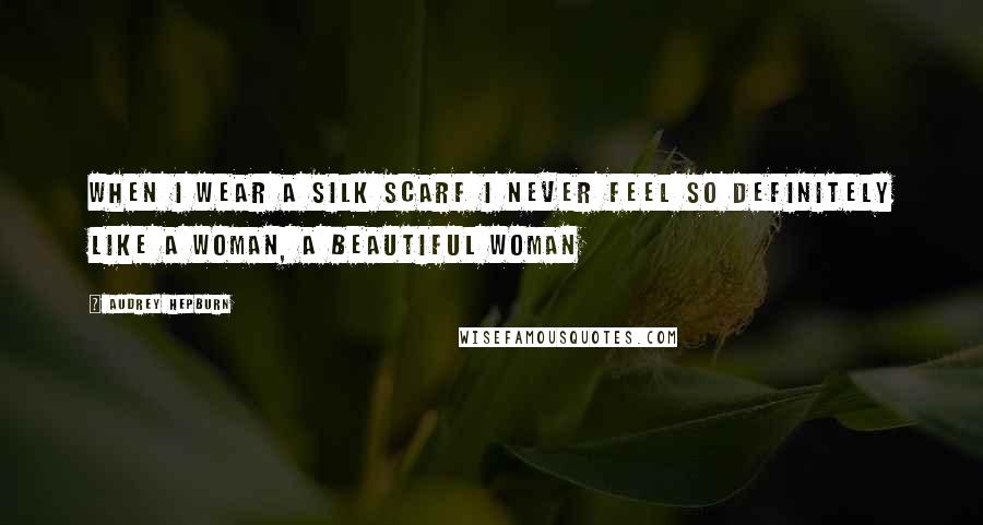 Audrey Hepburn Quotes: When I wear a silk scarf I never feel so definitely like a woman, a beautiful woman