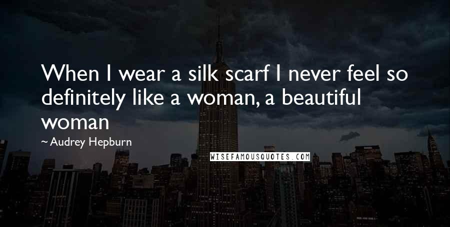 Audrey Hepburn Quotes: When I wear a silk scarf I never feel so definitely like a woman, a beautiful woman