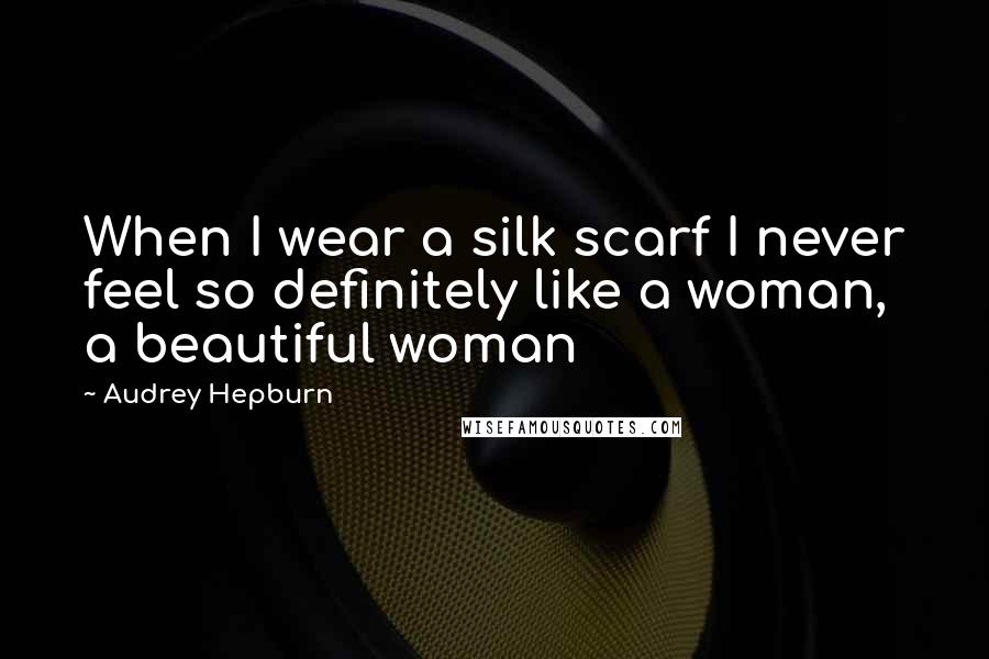 Audrey Hepburn Quotes: When I wear a silk scarf I never feel so definitely like a woman, a beautiful woman