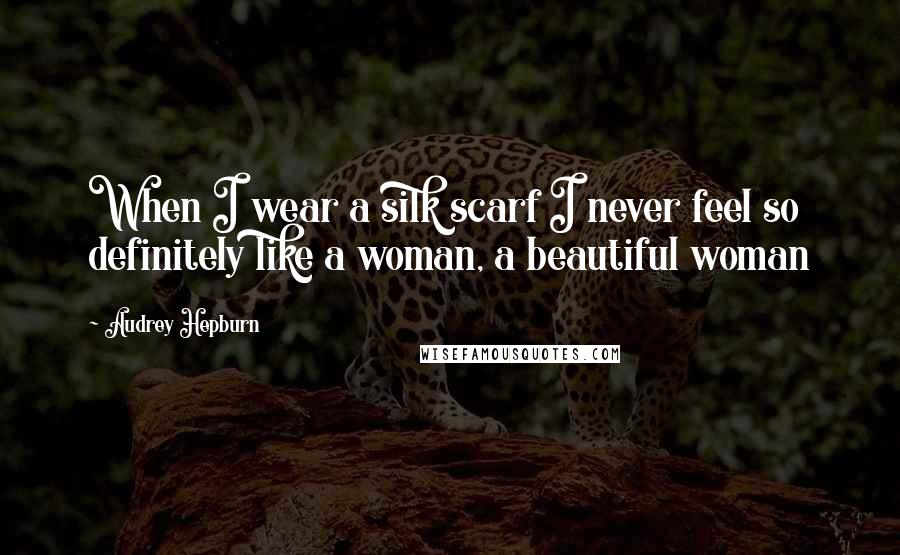 Audrey Hepburn Quotes: When I wear a silk scarf I never feel so definitely like a woman, a beautiful woman