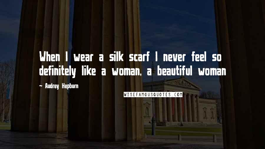 Audrey Hepburn Quotes: When I wear a silk scarf I never feel so definitely like a woman, a beautiful woman