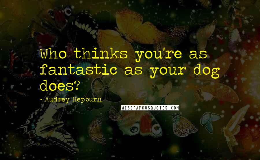 Audrey Hepburn Quotes: Who thinks you're as fantastic as your dog does?
