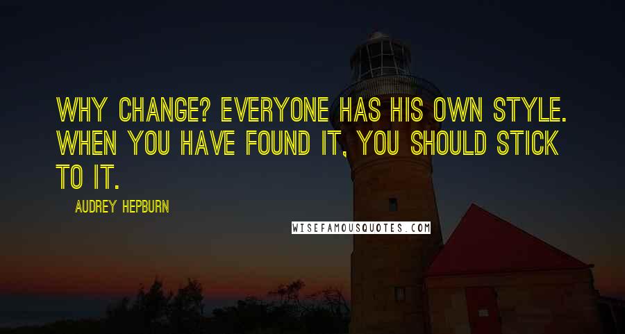 Audrey Hepburn Quotes: Why change? Everyone has his own style. When you have found it, you should stick to it.