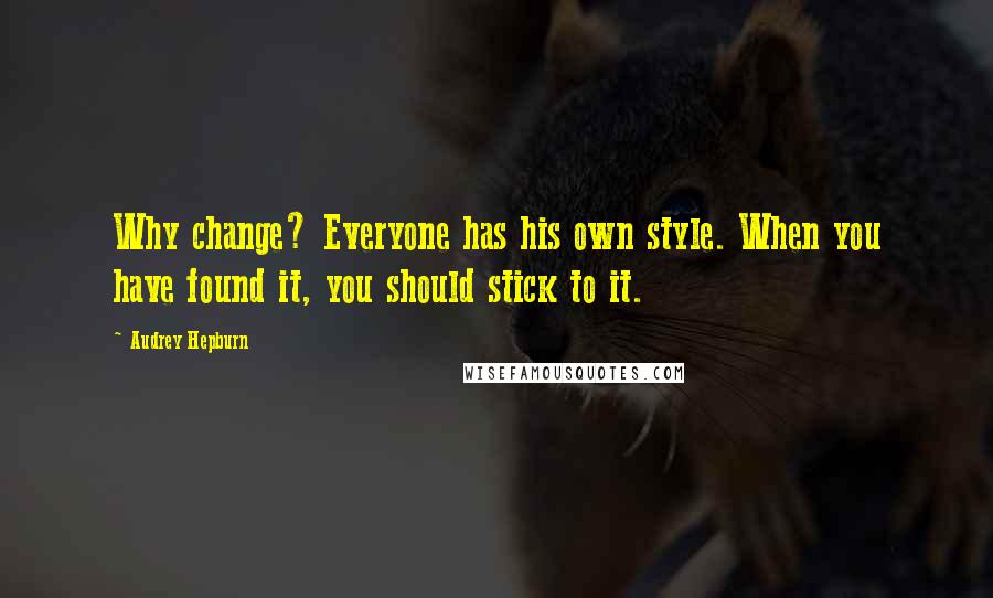 Audrey Hepburn Quotes: Why change? Everyone has his own style. When you have found it, you should stick to it.
