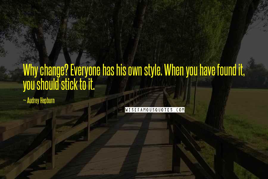 Audrey Hepburn Quotes: Why change? Everyone has his own style. When you have found it, you should stick to it.